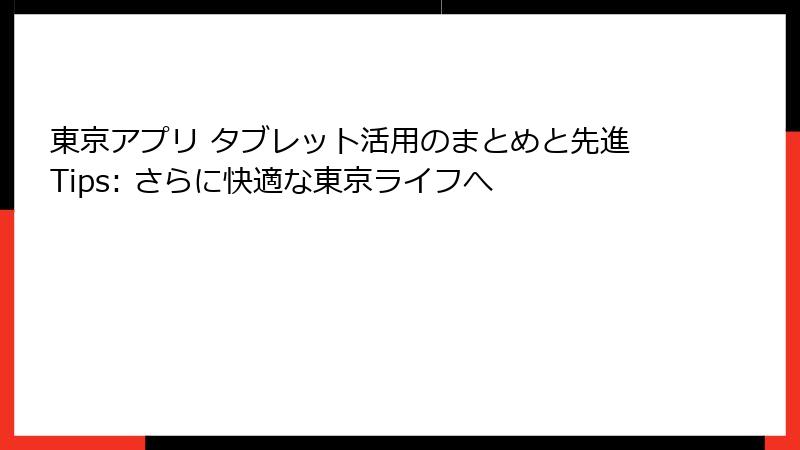 東京アプリ タブレット活用のまとめと先進Tips: さらに快適な東京ライフへ
