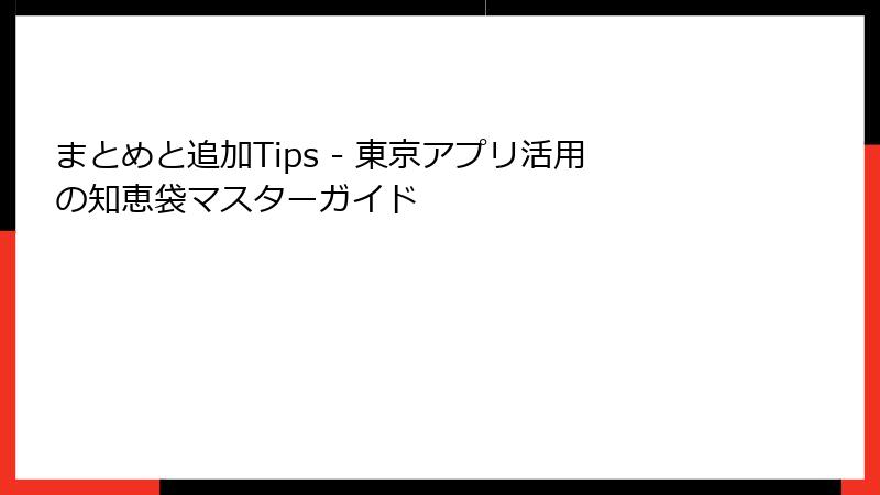 まとめと追加Tips - 東京アプリ活用の知恵袋マスターガイド