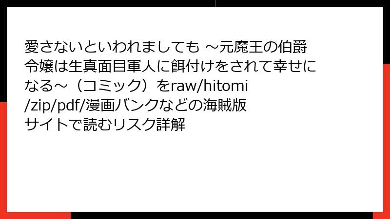 愛さないといわれましても ~元魔王の伯爵令嬢は生真面目軍人に餌付けをされて幸せになる~(コミック)をraw/hitomi/zip/pdf/漫画バンクなどの海賊版サイトで読むリスク詳解