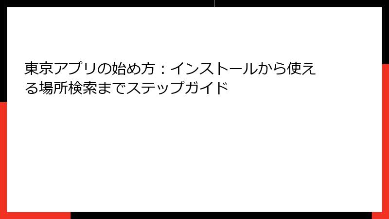 東京アプリの始め方：インストールから使える場所検索までステップガイド