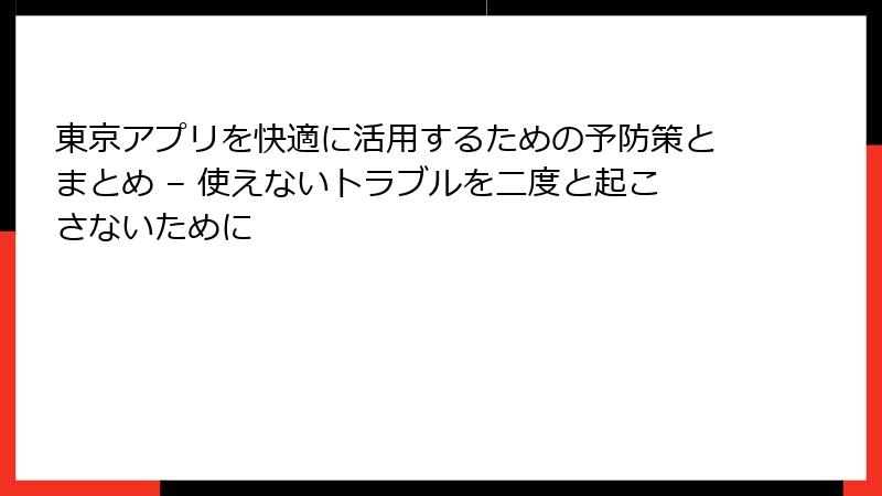 東京アプリを快適に活用するための予防策とまとめ – 使えないトラブルを二度と起こさないために