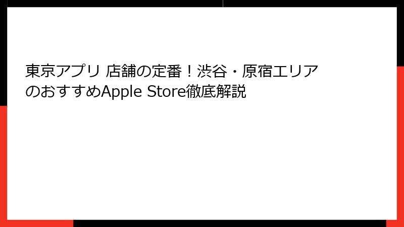 東京アプリ 店舗の定番！渋谷・原宿エリアのおすすめApple Store徹底解説