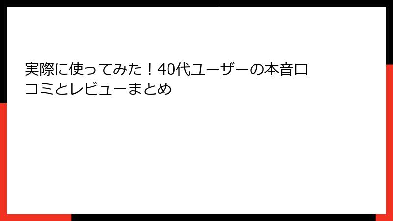 実際に使ってみた！40代ユーザーの本音口コミとレビューまとめ