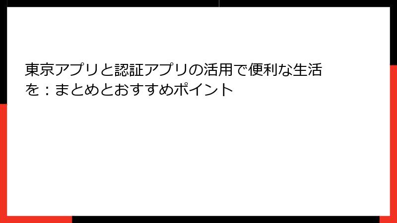 東京アプリと認証アプリの活用で便利な生活を：まとめとおすすめポイント