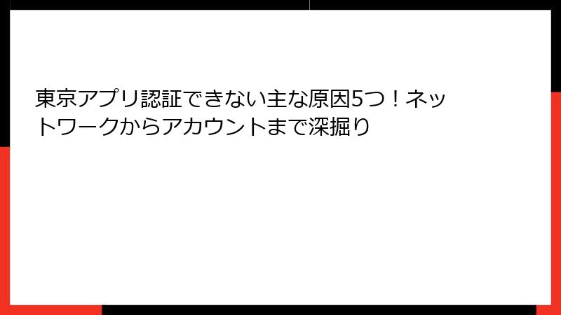 東京アプリ認証できない主な原因5つ！ネットワークからアカウントまで深掘り