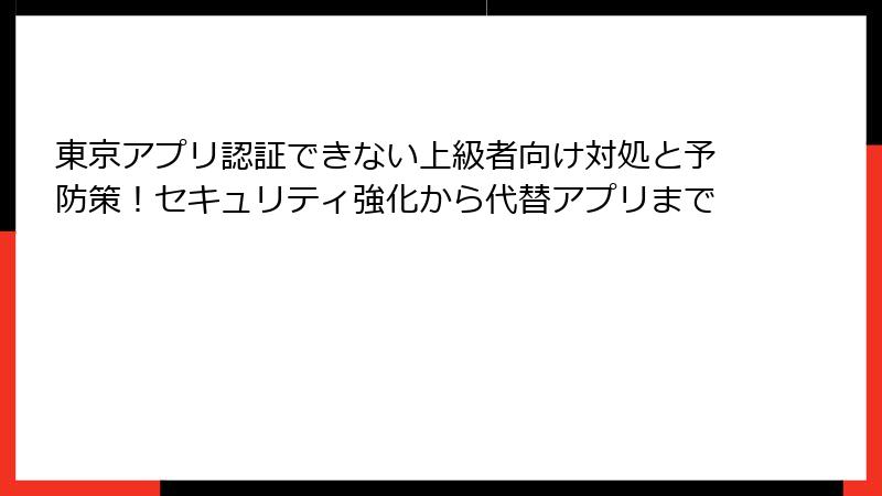 東京アプリ認証できない上級者向け対処と予防策！セキュリティ強化から代替アプリまで