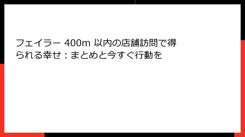 フェイラー 400m 以内の店舗訪問で得られる幸せ：まとめと今すぐ行動を