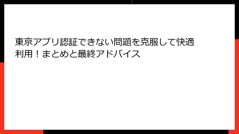 東京アプリ認証できない問題を克服して快適利用！まとめと最終アドバイス