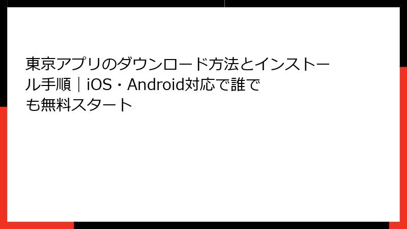 東京アプリのダウンロード方法とインストール手順｜iOS・Android対応で誰でも無料スタート