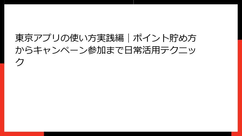 東京アプリの使い方実践編｜ポイント貯め方からキャンペーン参加まで日常活用テクニック
