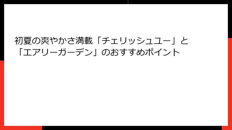 初夏の爽やかさ満載「チェリッシュユー」と「エアリーガーデン」のおすすめポイント