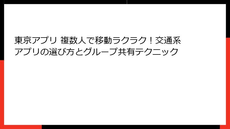 東京アプリ 複数人で移動ラクラク！交通系アプリの選び方とグループ共有テクニック