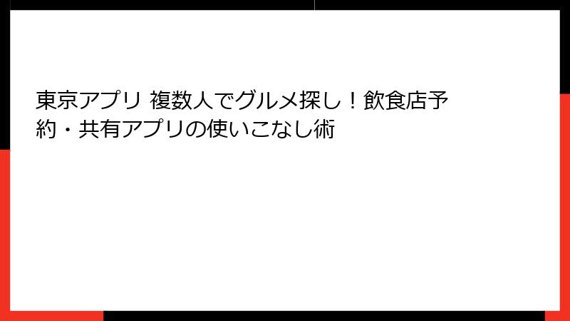 東京アプリ 複数人でグルメ探し！飲食店予約・共有アプリの使いこなし術