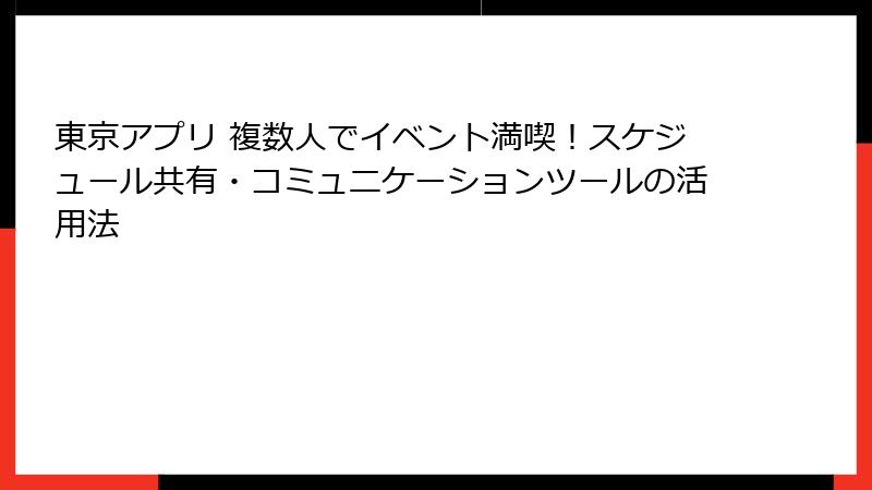 東京アプリ 複数人でイベント満喫！スケジュール共有・コミュニケーションツールの活用法