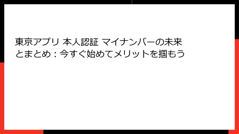 東京アプリ 本人認証 マイナンバーの未来とまとめ：今すぐ始めてメリットを掴もう