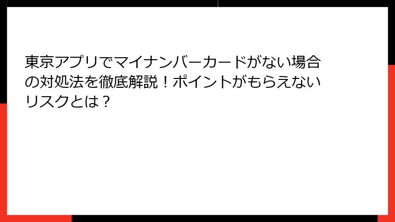 東京アプリでマイナンバーカードがない場合の対処法を徹底解説！ポイントがもらえないリスクとは？