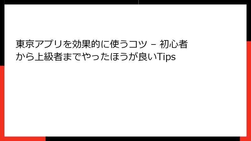 東京アプリを効果的に使うコツ – 初心者から上級者までやったほうが良いTips