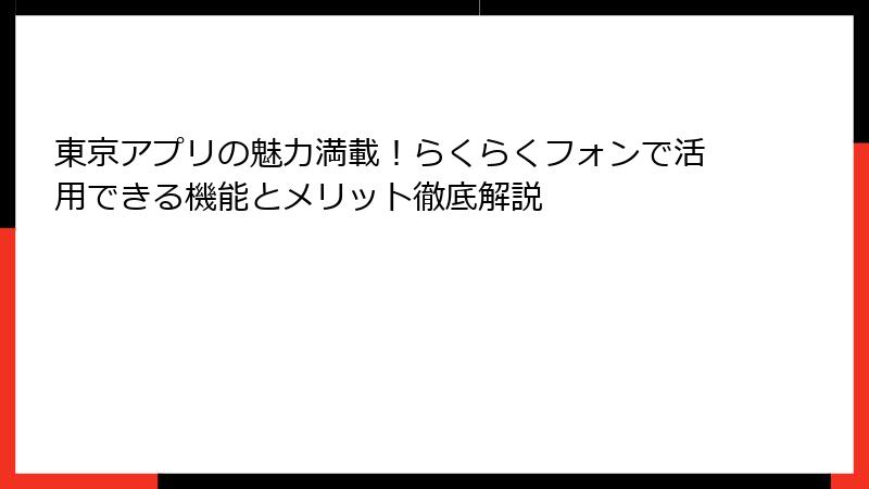 東京アプリの魅力満載！らくらくフォンで活用できる機能とメリット徹底解説