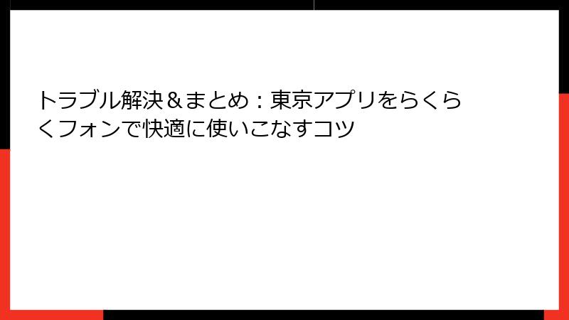 トラブル解決＆まとめ：東京アプリをらくらくフォンで快適に使いこなすコツ