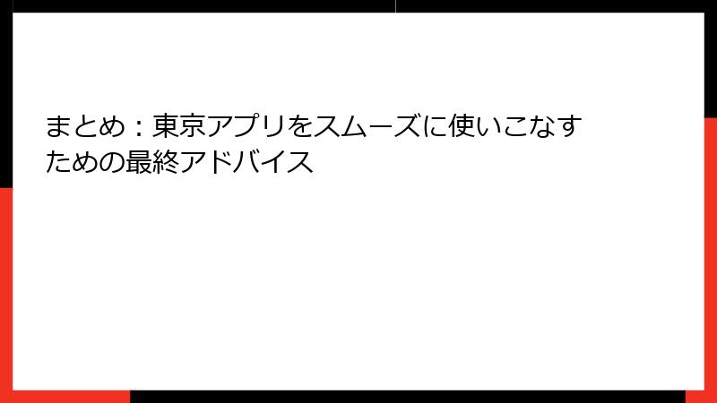 まとめ：東京アプリをスムーズに使いこなすための最終アドバイス