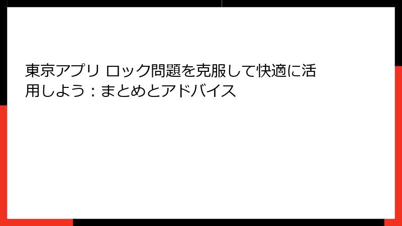 東京アプリ ロック問題を克服して快適に活用しよう:まとめとアドバイス