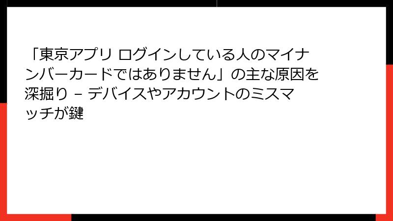「東京アプリ ログインしている人のマイナンバーカードではありません」の主な原因を深掘り – デバイスやアカウントのミスマッチが鍵