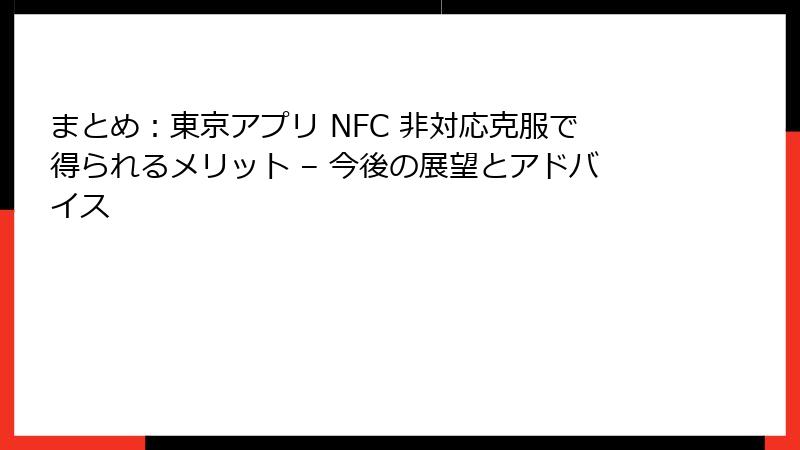 まとめ：東京アプリ NFC 非対応克服で得られるメリット – 今後の展望とアドバイス