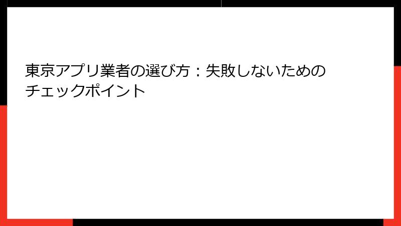 東京アプリ業者の選び方：失敗しないためのチェックポイント