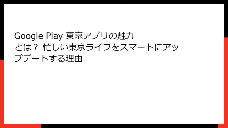 Google Play 東京アプリの魅力とは? 忙しい東京ライフをスマートにアップデートする理由