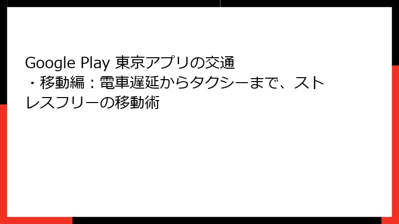 Google Play 東京アプリの交通・移動編:電車遅延からタクシーまで、ストレスフリーの移動術