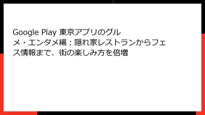Google Play 東京アプリのグルメ・エンタメ編:隠れ家レストランからフェス情報まで、街の楽しみ方を倍増