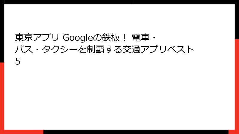 東京アプリ Googleの鉄板！ 電車・バス・タクシーを制覇する交通アプリベスト5