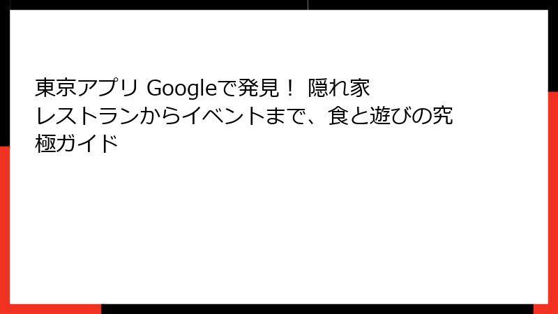 東京アプリ Googleで発見！ 隠れ家レストランからイベントまで、食と遊びの究極ガイド