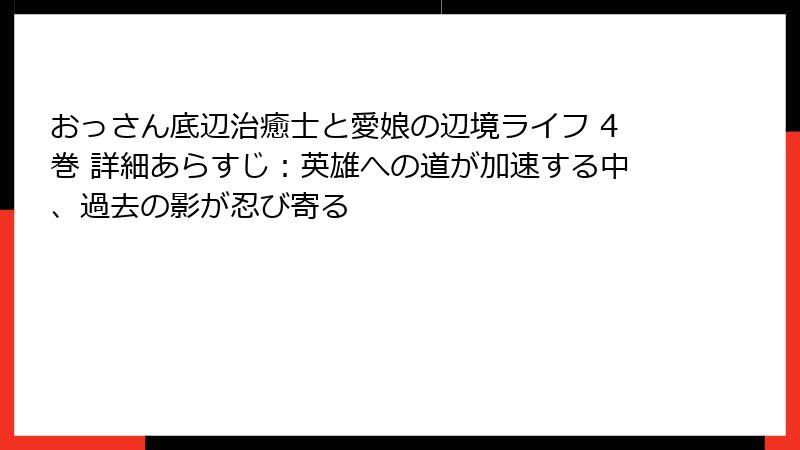 おっさん底辺治癒士と愛娘の辺境ライフ 4巻 詳細あらすじ：英雄への道が加速する中、過去の影が忍び寄る
