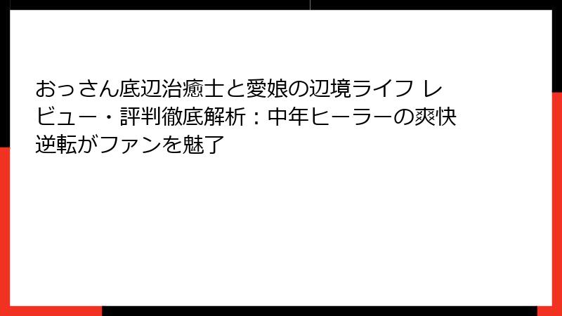 おっさん底辺治癒士と愛娘の辺境ライフ レビュー・評判徹底解析：中年ヒーラーの爽快逆転がファンを魅了