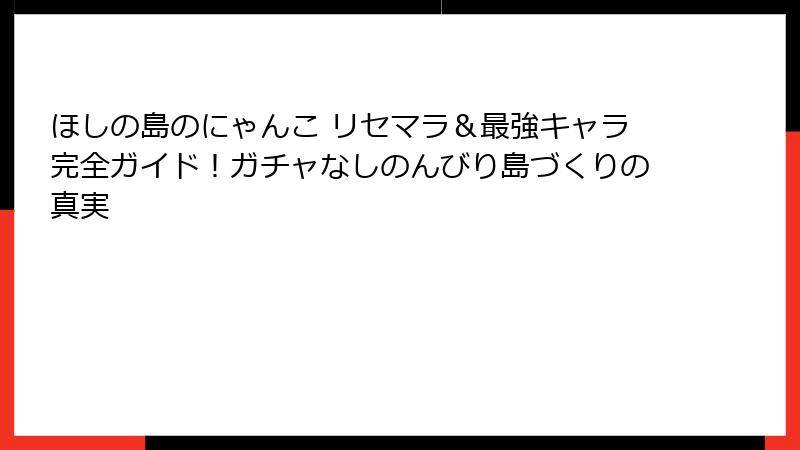ほしの島のにゃんこ リセマラ＆最強キャラ完全ガイド！ガチャなしのんびり島づくりの真実