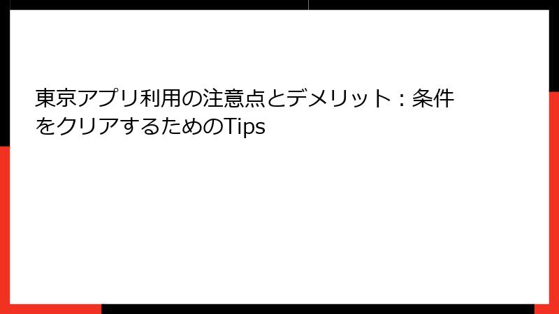 東京アプリ利用の注意点とデメリット：条件をクリアするためのTips