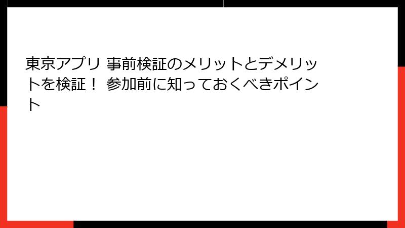 東京アプリ 事前検証のメリットとデメリットを検証！ 参加前に知っておくべきポイント