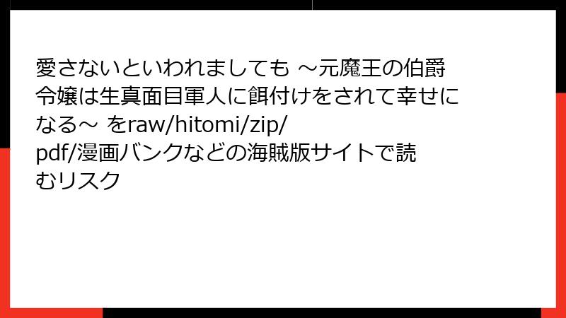 愛さないといわれましても ~元魔王の伯爵令嬢は生真面目軍人に餌付けをされて幸せになる~ をraw/hitomi/zip/pdf/漫画バンクなどの海賊版サイトで読むリスク