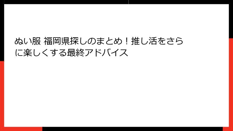 ぬい服 福岡県探しのまとめ！推し活をさらに楽しくする最終アドバイス