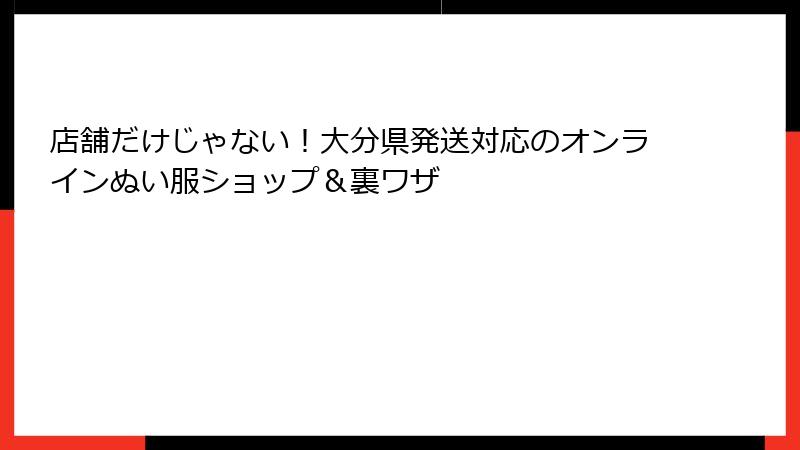 店舗だけじゃない！大分県発送対応のオンラインぬい服ショップ＆裏ワザ