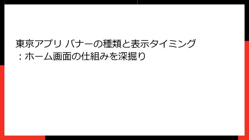 東京アプリ バナーの種類と表示タイミング：ホーム画面の仕組みを深掘り