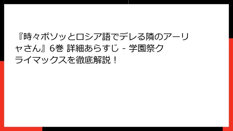 『時々ボソッとロシア語でデレる隣のアーリャさん』6巻 詳細あらすじ - 学園祭クライマックスを徹底解説！