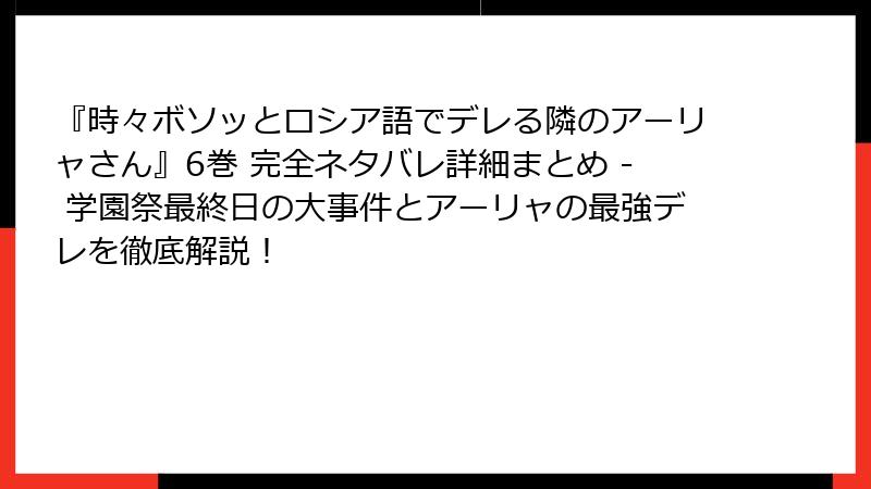 『時々ボソッとロシア語でデレる隣のアーリャさん』6巻 完全ネタバレ詳細まとめ - 学園祭最終日の大事件とアーリャの最強デレを徹底解説！