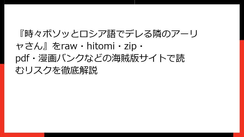 『時々ボソッとロシア語でデレる隣のアーリャさん』をraw・hitomi・zip・pdf・漫画バンクなどの海賊版サイトで読むリスクを徹底解説
