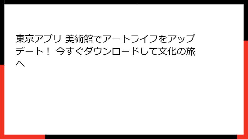 東京アプリ 美術館でアートライフをアップデート！ 今すぐダウンロードして文化の旅へ