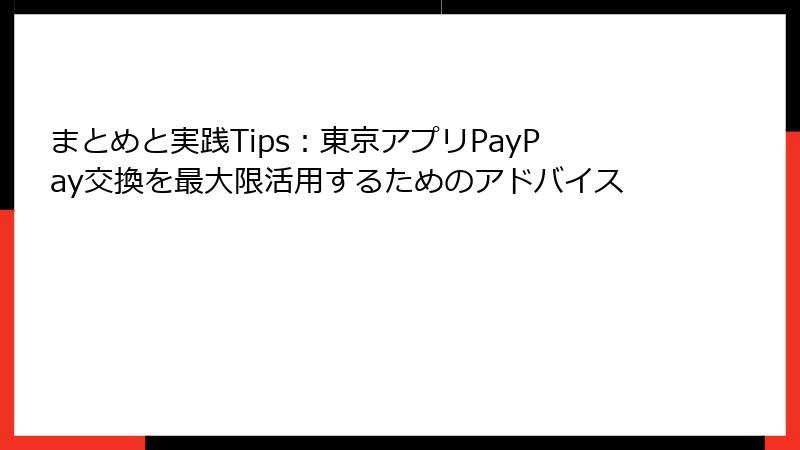 まとめと実践Tips：東京アプリPayPay交換を最大限活用するためのアドバイス