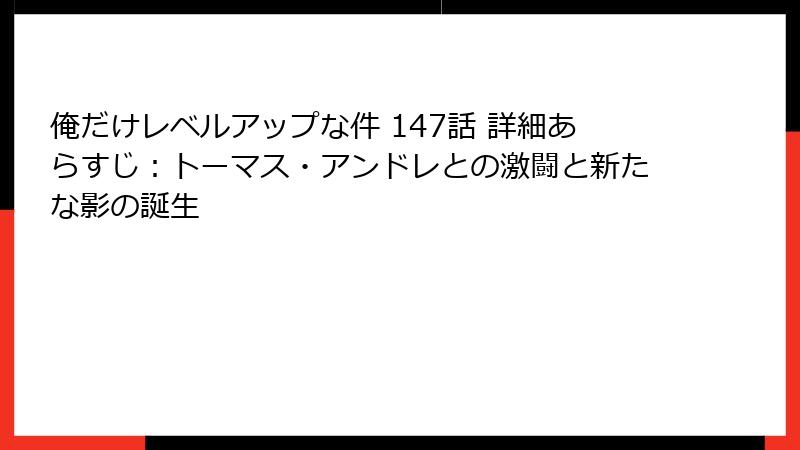 俺だけレベルアップな件 147話 詳細あらすじ:トーマス・アンドレとの激闘と新たな影の誕生