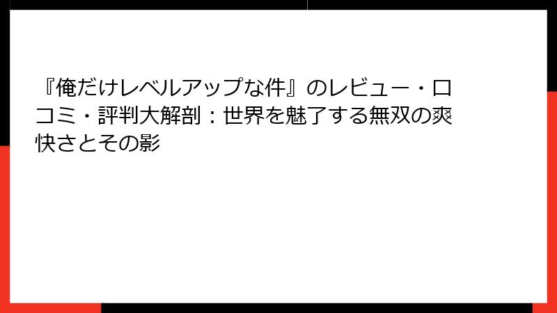 『俺だけレベルアップな件』のレビュー・口コミ・評判大解剖:世界を魅了する無双の爽快さとその影