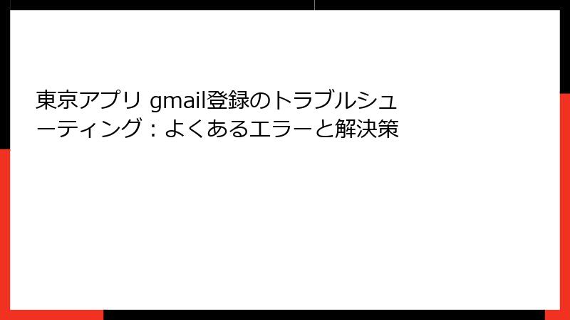 東京アプリ gmail登録のトラブルシューティング：よくあるエラーと解決策
